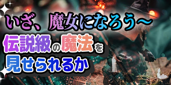 いざ、魔女になろう～伝説級の魔法を見せられるか
