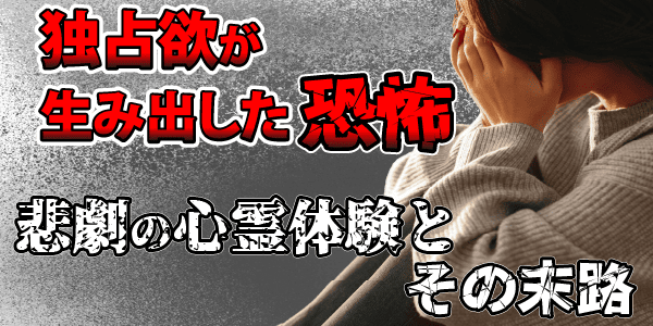 独占欲が生み出した恐怖～悲劇の心霊体験とその末路～