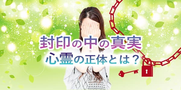 封印の中の真実〜心霊の正体とは？