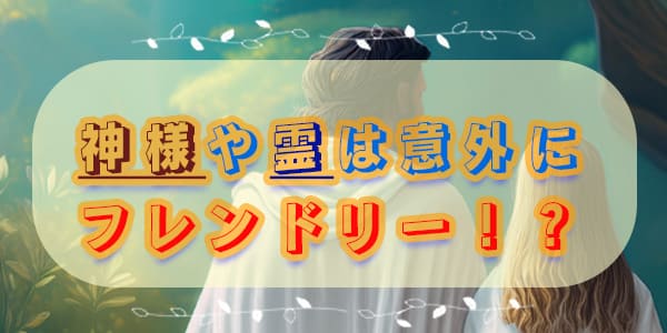 神様や霊は意外にフレンドリー