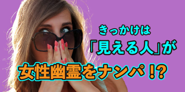 きっかけは「見える人」が女性幽霊をナンパ！？