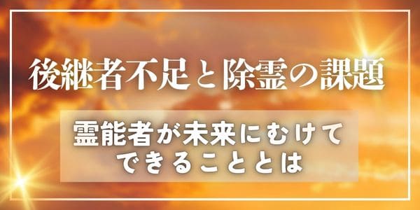 後継者不足と除霊の課題～霊能者が未来にむけてできることとは～