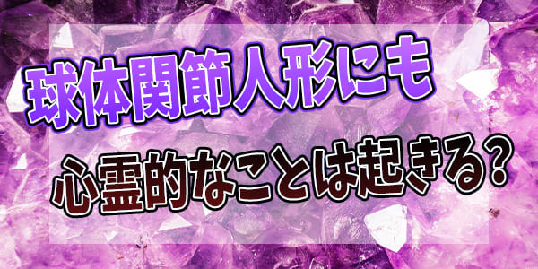球体関節人形にも心霊的なことは起きる？