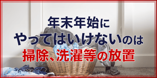 年末年始にやってはいけないのは、掃除、洗濯等の放置