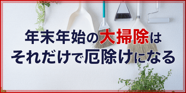 年末年始の大掃除は、それだけで厄除けになる