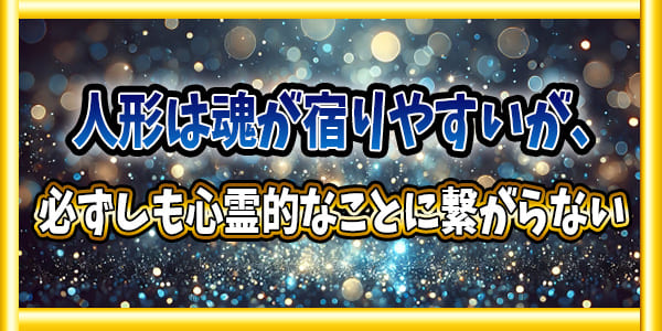 人形は魂が宿りやすいが、必ずしも心霊的なことに繋がらない