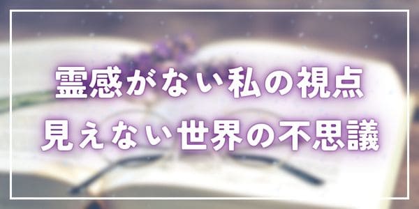 霊感がない私の視点～見えない世界の不思議～