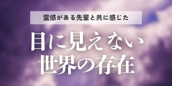 霊感がある先輩と共に感じた、目に見えない世界の存在
