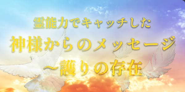 霊能力でキャッチした神様からのメッセージ～護りの存在