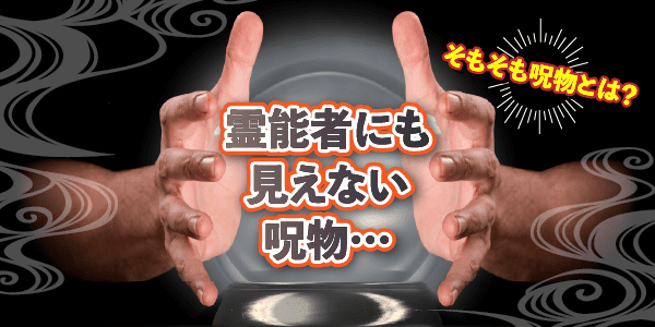 霊能者にも見えない呪物…そもそも呪物とは？