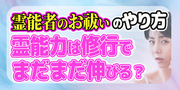 霊能者のお祓いのやり方…霊能力は修行でまだまだ伸びる？