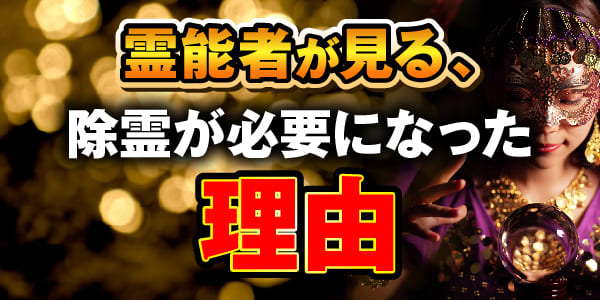 霊能者が見る、除霊が必要になった理由
