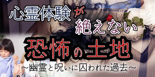 心霊体験が絶えない恐怖の土地～幽霊と呪いに囚われた過去～
