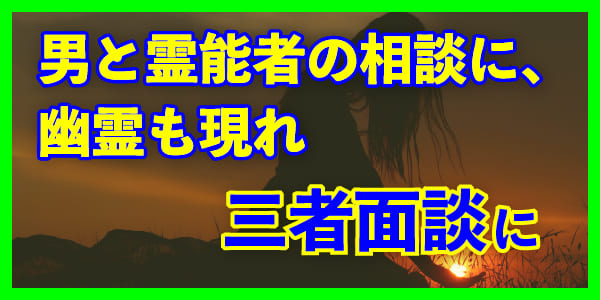 男と霊能者の相談に、幽霊も現れ三者面談に