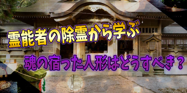 霊能者の除霊から学ぶ　魂の宿った人形はどうすべき？