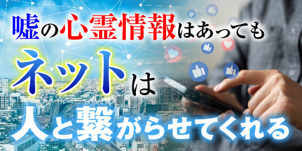 嘘の心霊情報はあっても、ネットは人と繋がらせてくれる