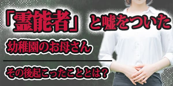 「霊能者」と嘘をついた幼稚園のお母さん。その後起こったこととは？