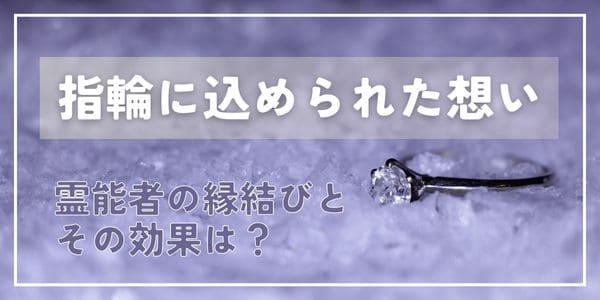 指輪に込められた想い～霊能者の縁結びとその効果は？～