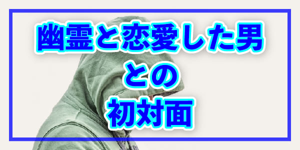 幽霊と恋愛した男との初対面