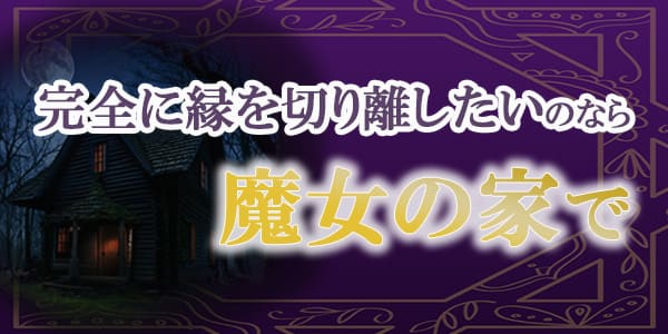 完全に縁を切り離したいのなら魔女の家で