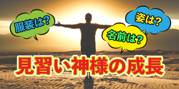 服装は？名前は？姿は？見習い神様の成長