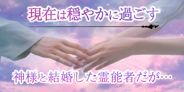 現在は穏やかに過ごす、神様と結婚した霊能者だが……