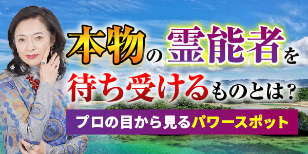 本物の霊能者を待ち受けるものとは～プロの目から見るパワースポット