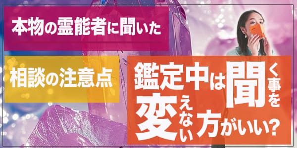 本物の霊能者に聞いた、相談の注意点～鑑定中は聞くことを変えないほうがいい？