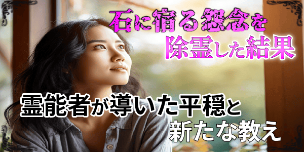 石に宿る怨念を除霊した結果～霊能者が導いた平穏と新たな教え～