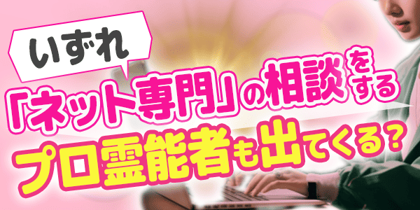 いずれ「ネット専門」の相談をするプロ霊能者も出てくる？