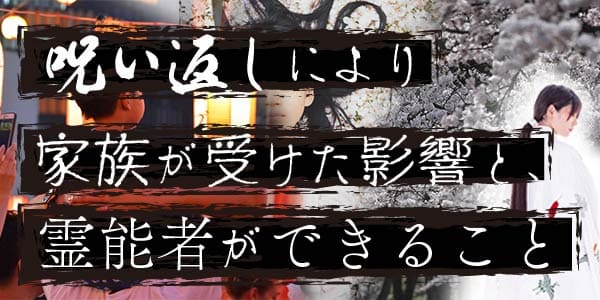 呪い返しにより家族が受けた影響と、霊能者ができること