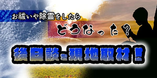 お祓いや除霊をしたらどうなった？後日談を現地取材！