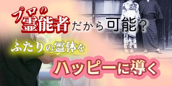 プロの霊能者だから可能？ふたりの霊体をハッピーに導く