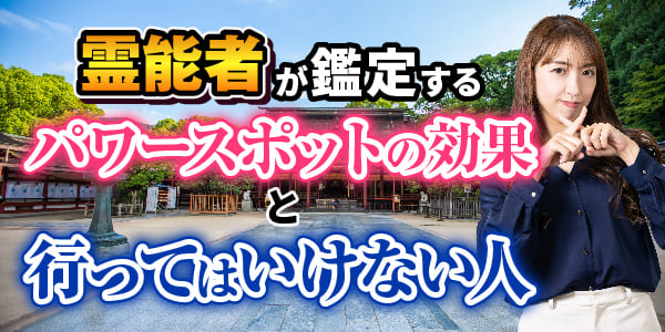 霊能者が鑑定する、パワースポットの効果と行ってはいけない人