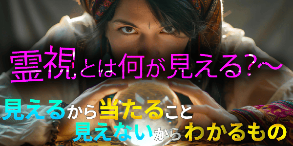霊視とは何が見える？～見えるから当たること、見えないからわかるもの