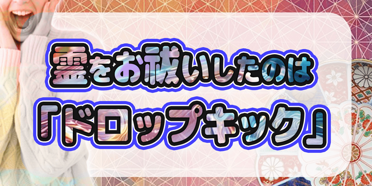 霊をお祓いしたのは「ドロップキック」