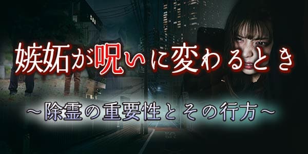 嫉妬が呪いに変わるとき～除霊の重要性とその行方～