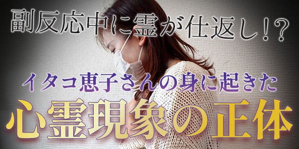 副反応中に霊が仕返し！？イタコ恵子さんの身に起きた心霊現象の正体