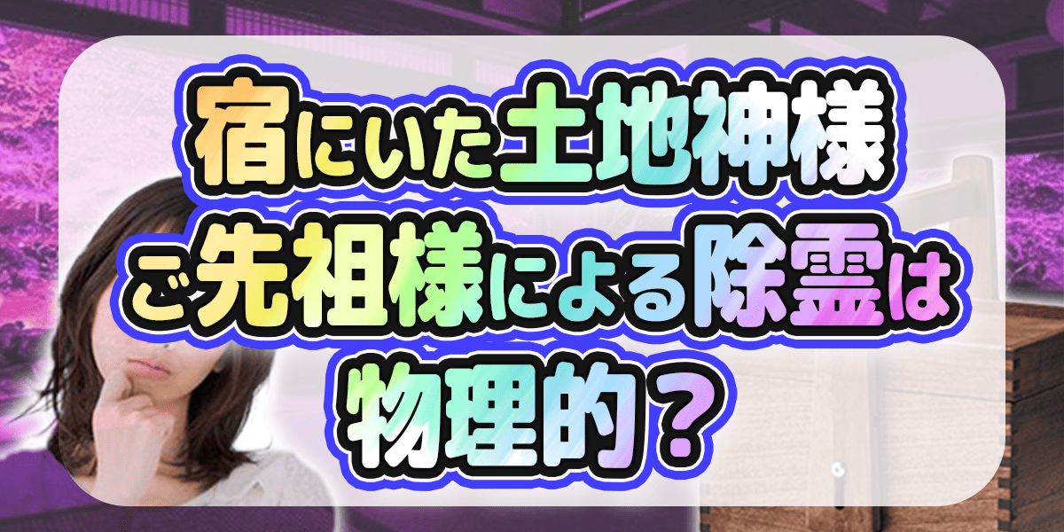 宿にいた土地神様、ご先祖様による除霊は物理的？
