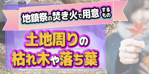 地鎮祭の焚き火で用意するもの　土地周りの枯れ木や落ち葉