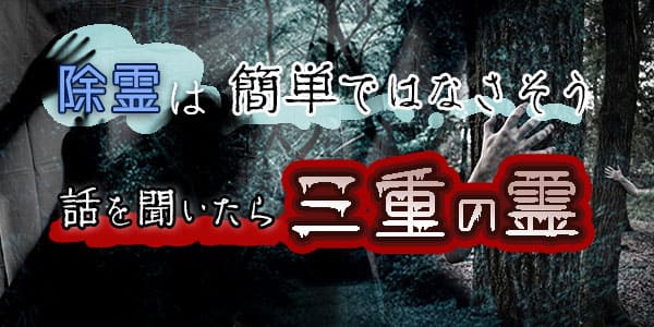 除霊は簡単ではなさそう　話を聞いたら三重の霊