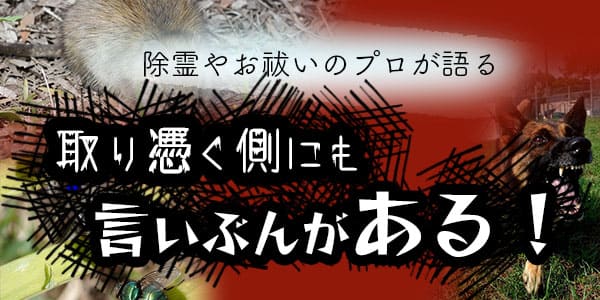 除霊やお祓いのプロが語る　取り憑く側にも言いぶんがある！