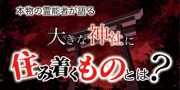 本物の霊能者が語る　大きな神社に住み着くものとは