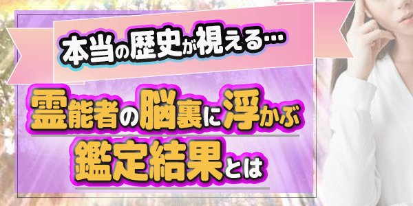 本当の歴史が視える…霊能者の脳裏に浮かぶ鑑定結果とは