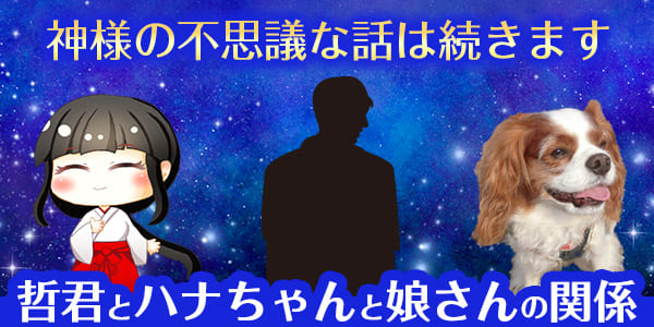 神様の不思議な話は続きます　哲君とハナちゃんと娘さんの関係