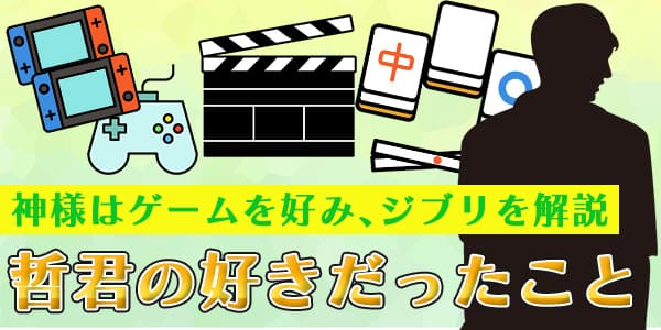 神様はゲームを好み、ジブリを解説　哲君の好きだったこと