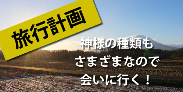 神様の種類もさまざまなので会いに行く！旅行計画立てた