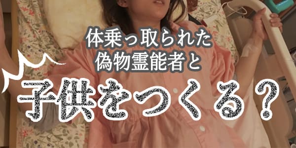 体乗っ取られた偽物霊能者と子供をつくる？