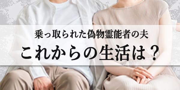 乗っ取られた偽物霊能者の夫、これからの生活は？