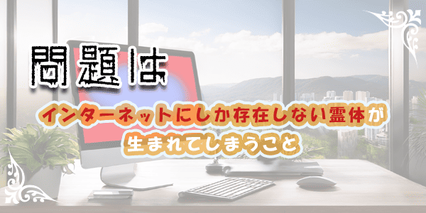 問題はインターネットにしか存在しない霊体が生まれしまうこと